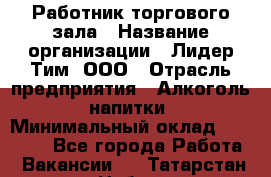 Работник торгового зала › Название организации ­ Лидер Тим, ООО › Отрасль предприятия ­ Алкоголь, напитки › Минимальный оклад ­ 25 000 - Все города Работа » Вакансии   . Татарстан респ.,Набережные Челны г.